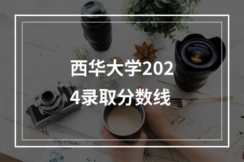 西华大学2024录取分数线