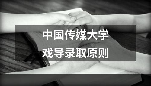 中国传媒大学戏导录取原则