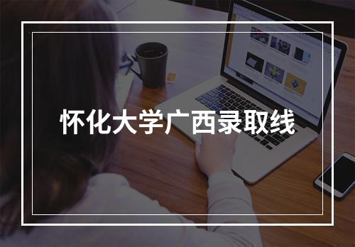 怀化大学广西录取线