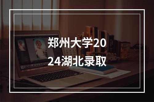 郑州大学2024湖北录取