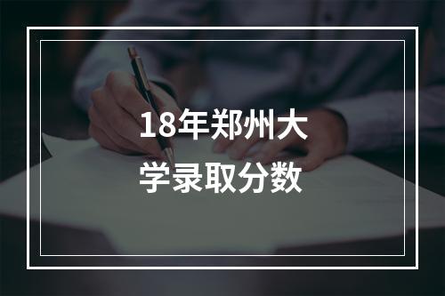 18年郑州大学录取分数