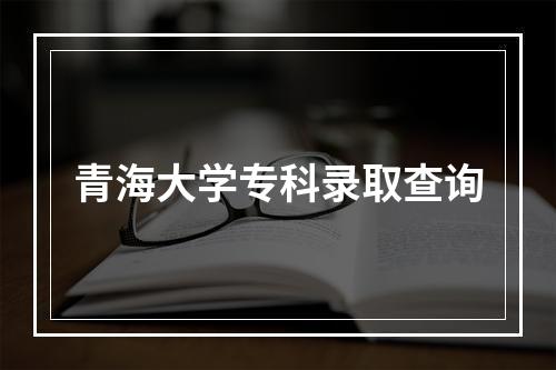 青海大学专科录取查询