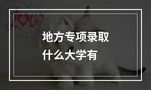 地方专项录取什么大学有