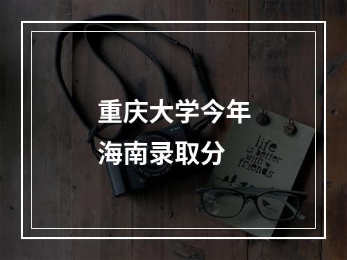 重庆大学今年海南录取分