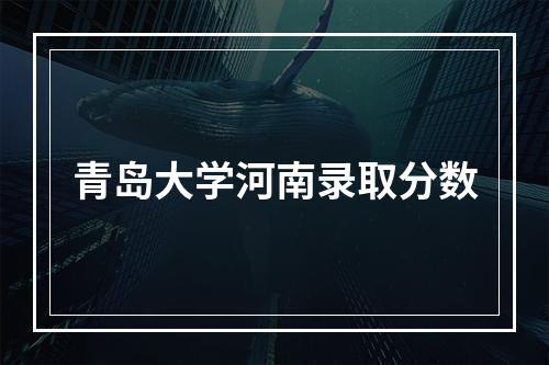 青岛大学河南录取分数