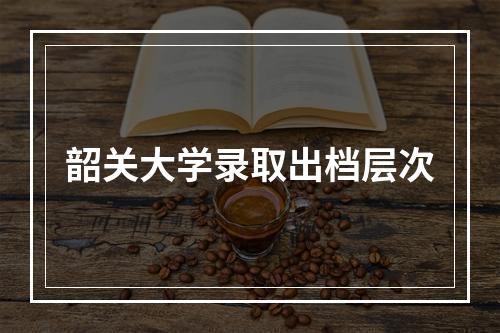 韶关大学录取出档层次