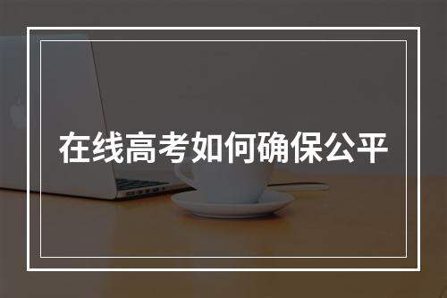 在线高考如何确保公平