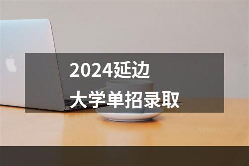 2024延边大学单招录取