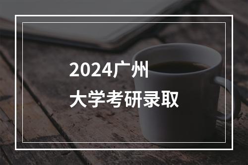 2024广州大学考研录取