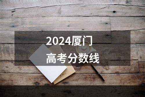 2024厦门高考分数线