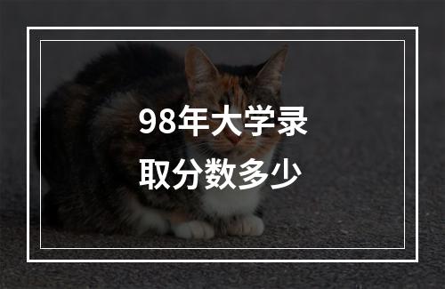 98年大学录取分数多少