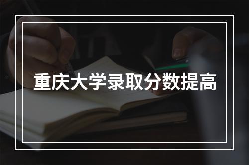 重庆大学录取分数提高