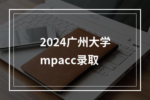 2024广州大学mpacc录取