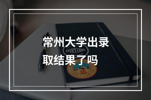 常州大学出录取结果了吗