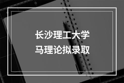 长沙理工大学马理论拟录取