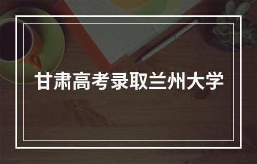 甘肃高考录取兰州大学