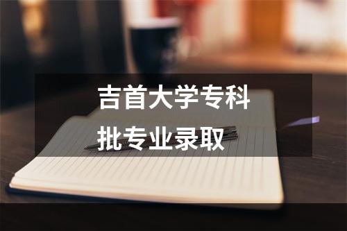 吉首大学专科批专业录取