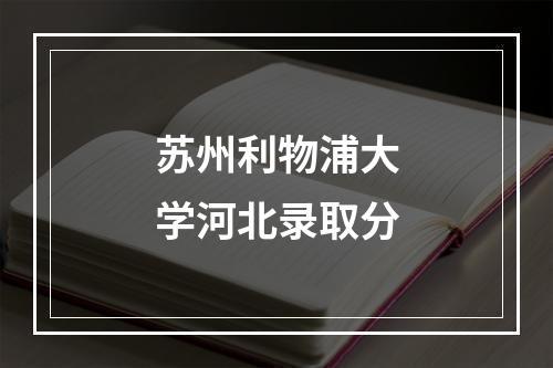 苏州利物浦大学河北录取分