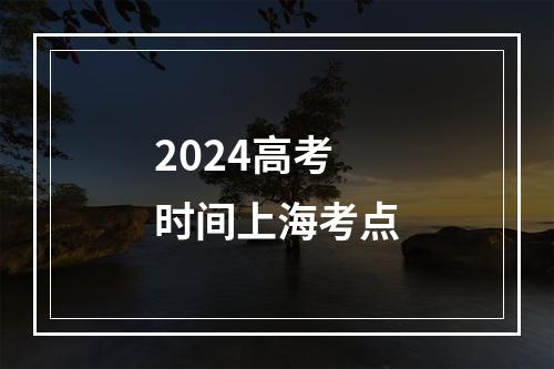 2024高考时间上海考点