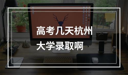 高考几天杭州大学录取啊