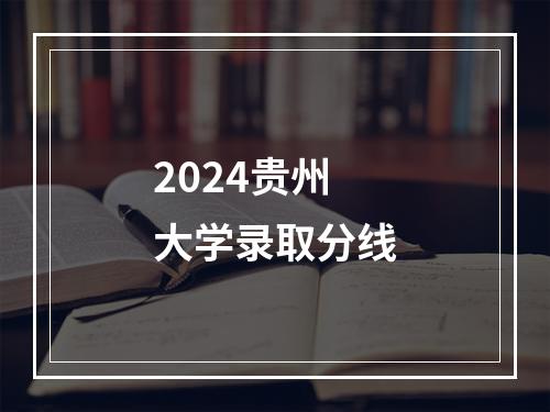 2024贵州大学录取分线