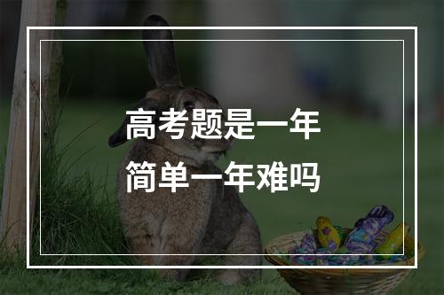 高考题是一年简单一年难吗