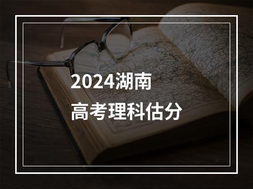 2024湖南高考理科估分