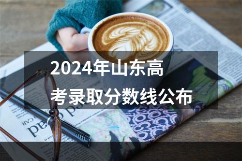 2024年山东高考录取分数线公布