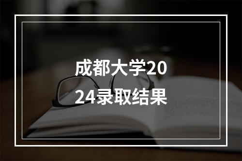 成都大学2024录取结果