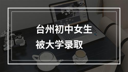 台州初中女生被大学录取