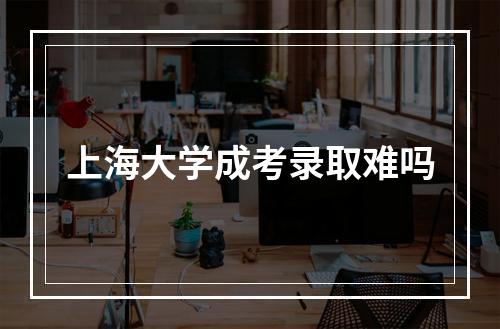 上海大学成考录取难吗