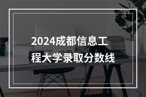 2024成都信息工程大学录取分数线