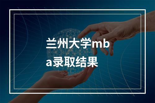 兰州大学mba录取结果