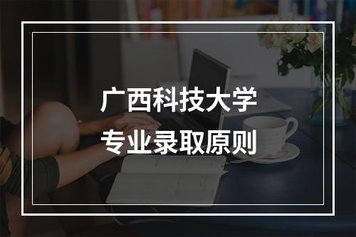 广西科技大学专业录取原则