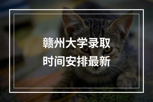 赣州大学录取时间安排最新