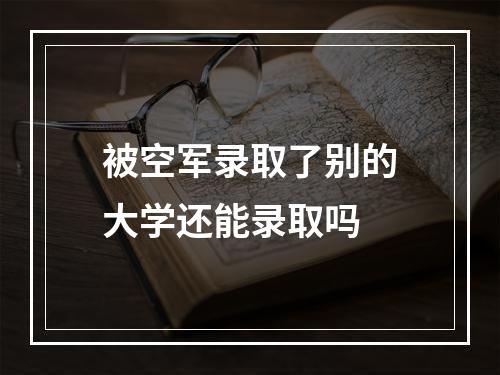 被空军录取了别的大学还能录取吗