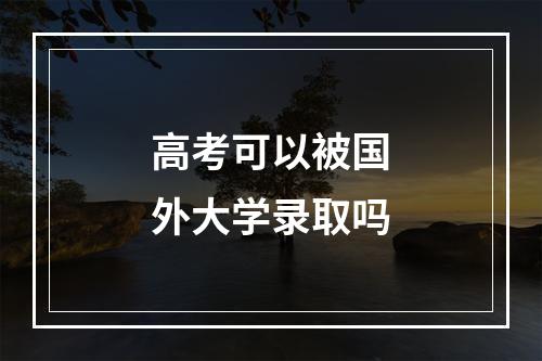 高考可以被国外大学录取吗