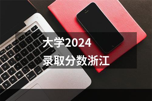 大学2024录取分数浙江