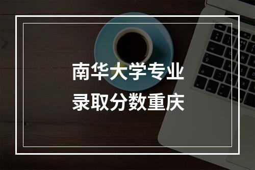 南华大学专业录取分数重庆