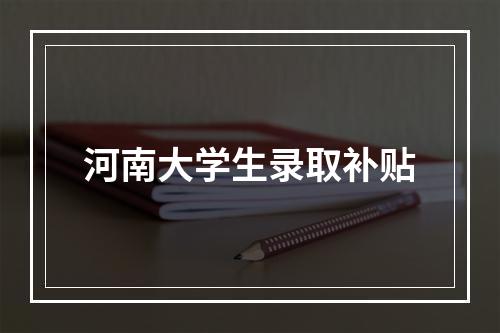 河南大学生录取补贴