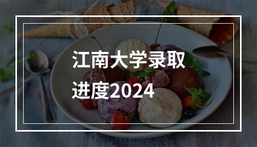 江南大学录取进度2024