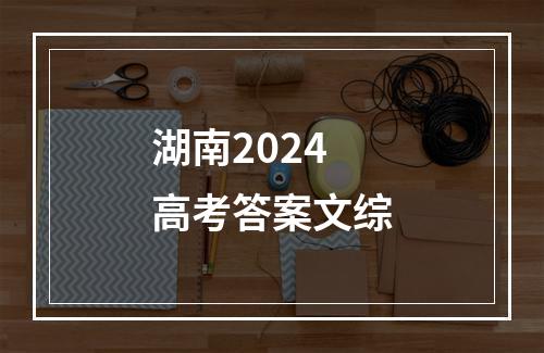 湖南2024高考答案文综