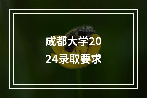 成都大学2024录取要求