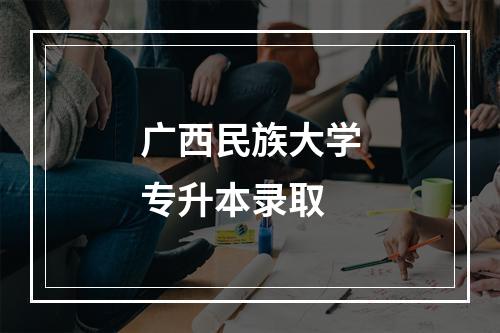 广西民族大学专升本录取