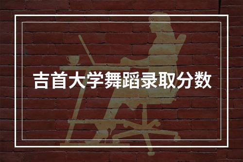 吉首大学舞蹈录取分数