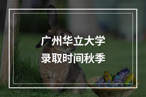 广州华立大学录取时间秋季