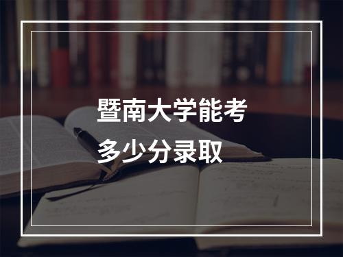 暨南大学能考多少分录取