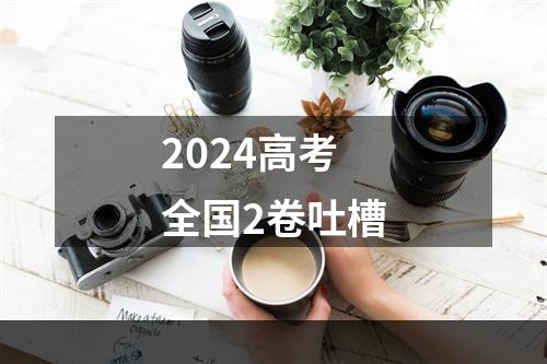 2024高考全国2卷吐槽