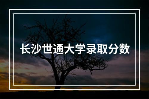 长沙世通大学录取分数