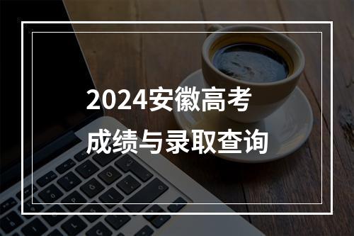 2024安徽高考成绩与录取查询